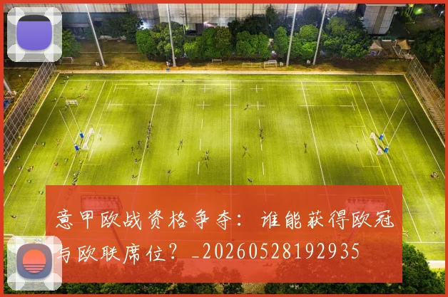 意甲欧战资格争夺:谁能获得欧冠与欧联席位?_20260528192935