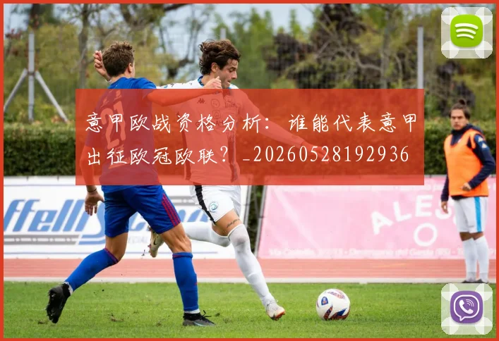 意甲欧战资格分析：谁能代表意甲出征欧冠欧联？_20260528192936