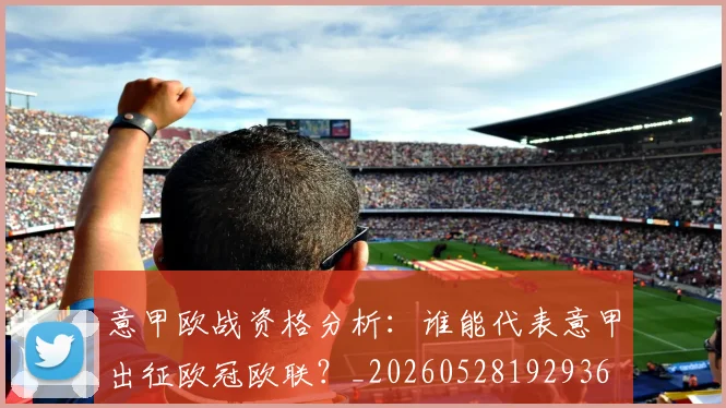意甲欧战资格分析:谁能代表意甲出征欧冠欧联?_20260528192936