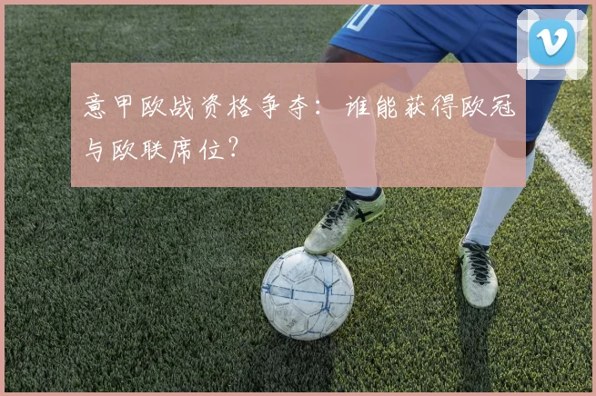意甲欧战资格争夺：谁能获得欧冠与欧联席位？