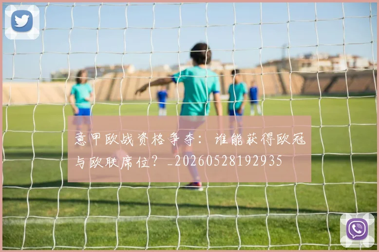 意甲欧战资格争夺：谁能获得欧冠与欧联席位？_20260528192935